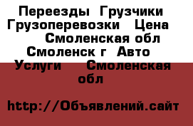  Переезды. Грузчики. Грузоперевозки › Цена ­ 300 - Смоленская обл., Смоленск г. Авто » Услуги   . Смоленская обл.